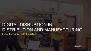 DIGITAL DISRUPTION IN
DISTRIBUTION AND MANUFACTURING
How to Be a B2B Leader
1
 