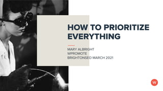 @themerrymary at #BrightonSEO March 2021
HOW TO PRIORITIZE
EVERYTHING
MARY ALBRIGHT
WPROMOTE
BRIGHTONSEO MARCH 2021
 