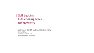 Self Leading
kids cooking tools
for creativity
SADI Mdes –Cardiff Metropolitan University
Doyoon Chee
Supervisor : Sungshik Lee
Second supervisor : Jongho Lee
 