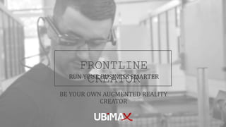 © Ubimax 2018 1
FRONTLINE
CREATORRUN YOUR BUSINESS SMARTER
BE YOUR OWN AUGMENTED REALITY
CREATOR
 