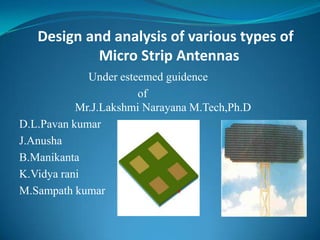 Design and analysis of various types of
            Micro Strip Antennas
             Under esteemed guidence
                       of
           Mr.J.Lakshmi Narayana M.Tech,Ph.D
D.L.Pavan kumar
J.Anusha
B.Manikanta
K.Vidya rani
M.Sampath kumar
 