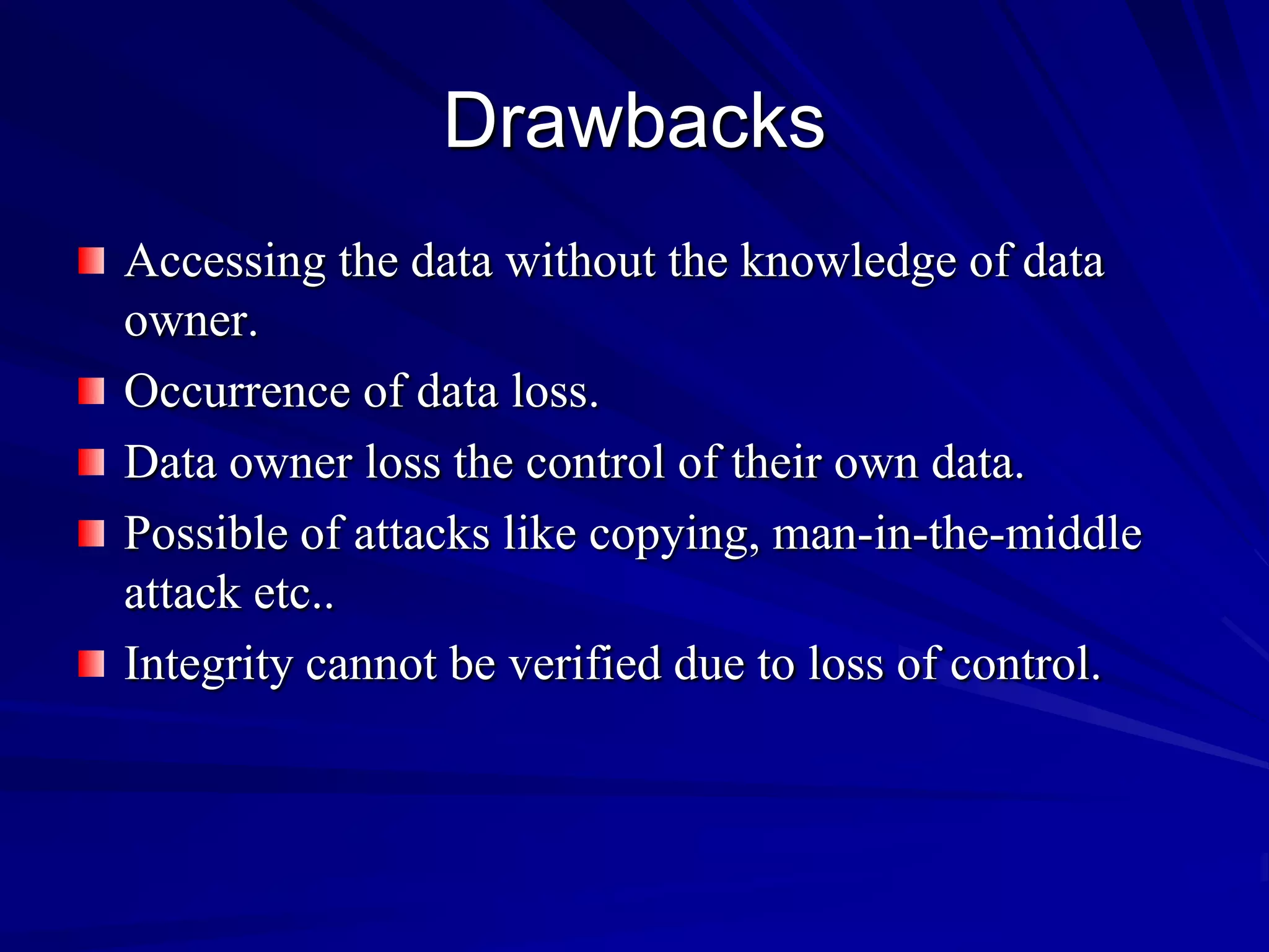 Drawbacks
Accessing the data without the knowledge of data
owner.
Occurrence of data loss.
Data owner loss the control of their own data.
Possible of attacks like copying, man-in-the-middle
attack etc..
Integrity cannot be verified due to loss of control.
 