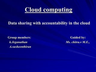 Cloud computing
Data sharing with accountability in the cloud


Group members:                    Guided by:
 k.Jeganathan                  Ms. chitra.v M.E.,
 A.susheenthiran
 