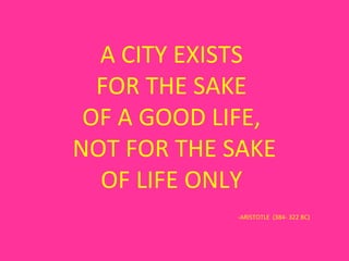 A CITY EXISTS
  FOR THE SAKE
 OF A GOOD LIFE,
NOT FOR THE SAKE
  OF LIFE ONLY
            -ARISTOTLE (384- 322 BC)
 