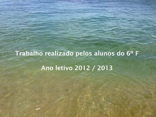 Trabalho realizado pelos alunos do 6º F
Ano letivo 2012 / 2013
 
