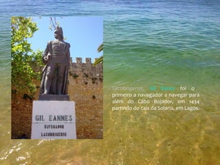 Lacobrigense, Gil Eanes foi o
primeiro a navegador a navegar para
além do Cabo Bojador, em 1434
partindo do cais da Solaria, em Lagos.
 