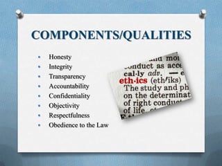 COMPONENTS/QUALITIES
 Honesty
 Integrity
 Transparency
 Accountability
 Confidentiality
 Objectivity
 Respectfulness
 Obedience to the Law
 