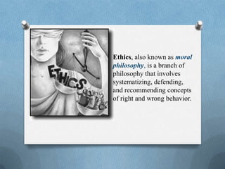 Ethics, also known as moral
philosophy, is a branch of
philosophy that involves
systematizing, defending,
and recommending concepts
of right and wrong behavior.
 