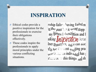 INSPIRATION
O Ethical codes provide a
positive inspiration for the
professionals to exercise
their obligations
effectively.
O These codes inspire the
professionals to apply
moral principles under the
various conflicting
situations.
 