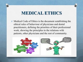 MEDICAL ETHICS
O Medical Code of Ethics is the document establishing the
ethical rules of behaviour of physicians and dental
practitioners, defining the priorities of their professional
work, showing the principles in the relations with
patients, other physicians and the rest of community.
 