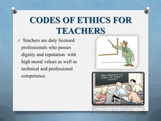 CODES OF ETHICS FOR
TEACHERS
O Teachers are duly licensed
professionals who posses
dignity and reputation with
high moral values as well as
technical and professional
competence.
 