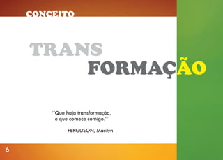 CONCEITO

TRANS
FORMAÇÃO
‘‘Que haja transformação,
e que comece comigo.’’
FERGUSON, Marilyn

6

 