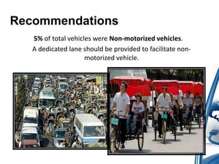 Recommendations 
5% of total vehicles were Non-motorized vehicles. 
A dedicated lane should be provided to facilitate non-motorized 
vehicle. 
 