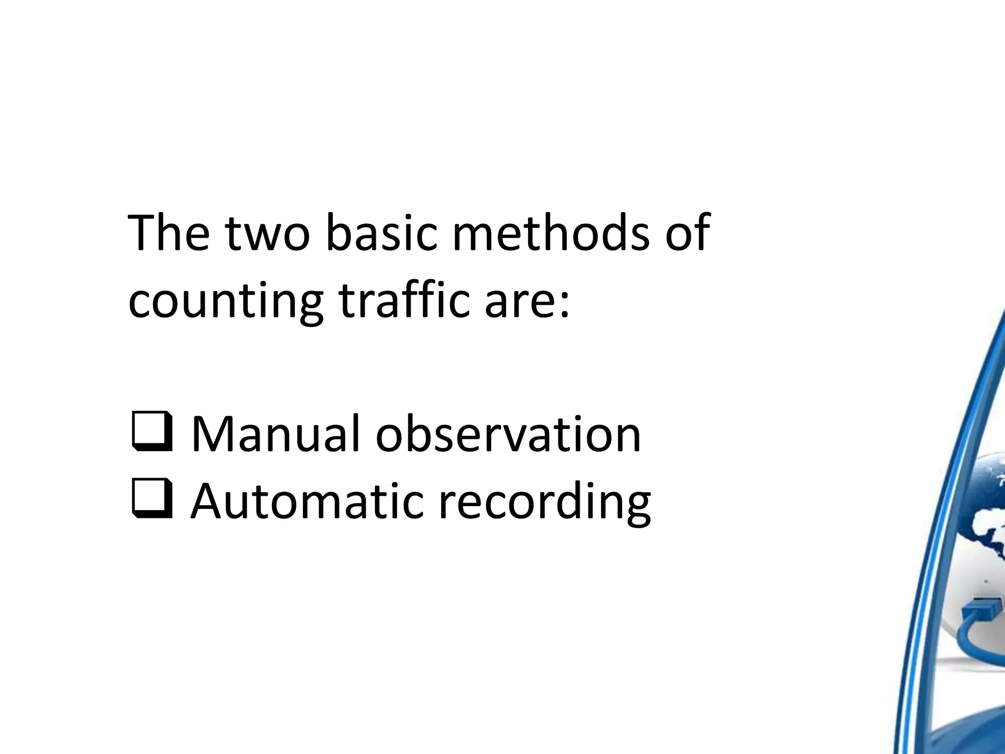 The two basic methods of
counting traffic are:
 Manual observation
 Automatic recording

 