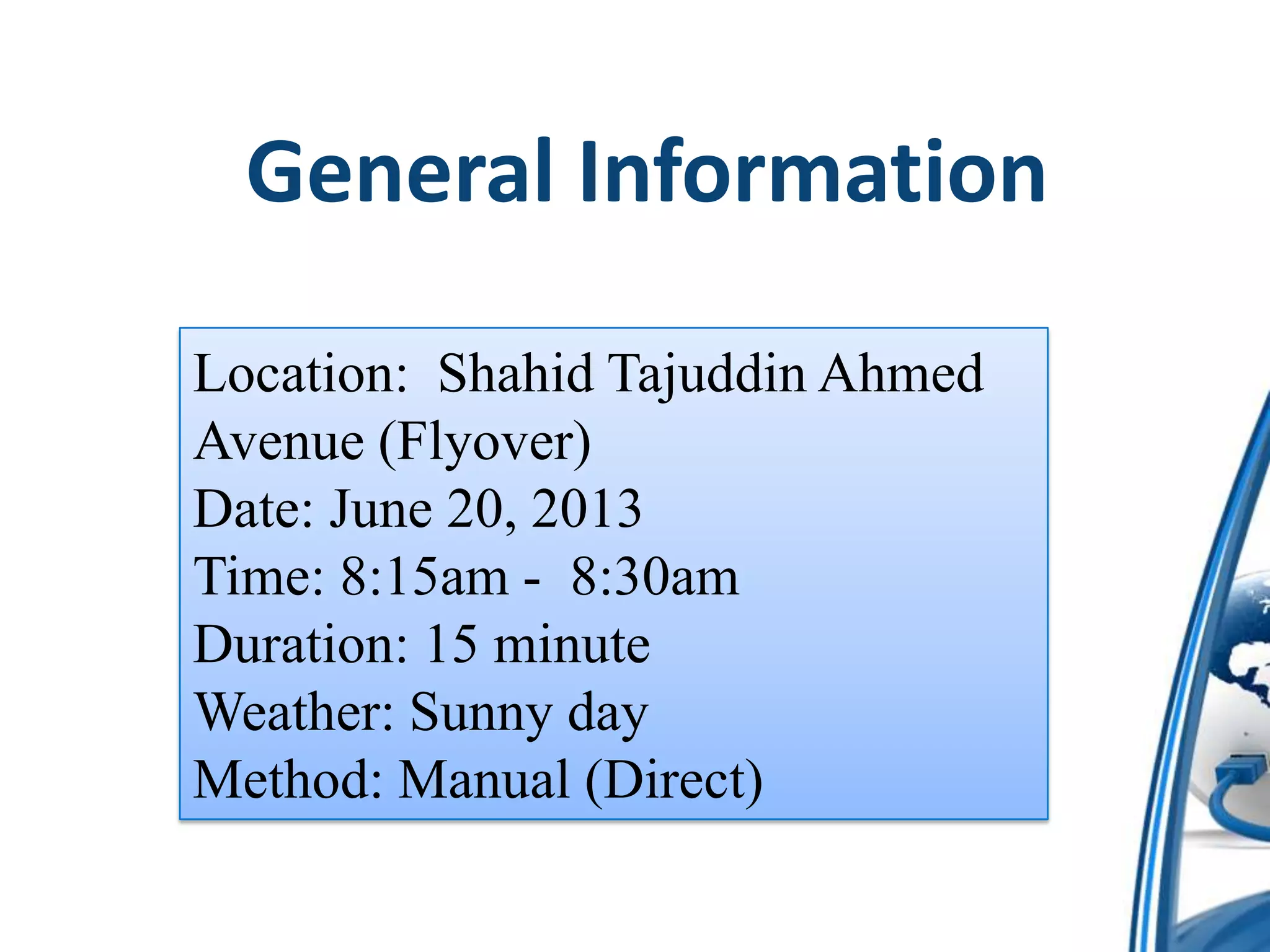 General Information
Location: Shahid Tajuddin Ahmed
Avenue (Flyover)
Date: June 20, 2013
Time: 8:15am - 8:30am
Duration: 15 minute
Weather: Sunny day
Method: Manual (Direct)

 