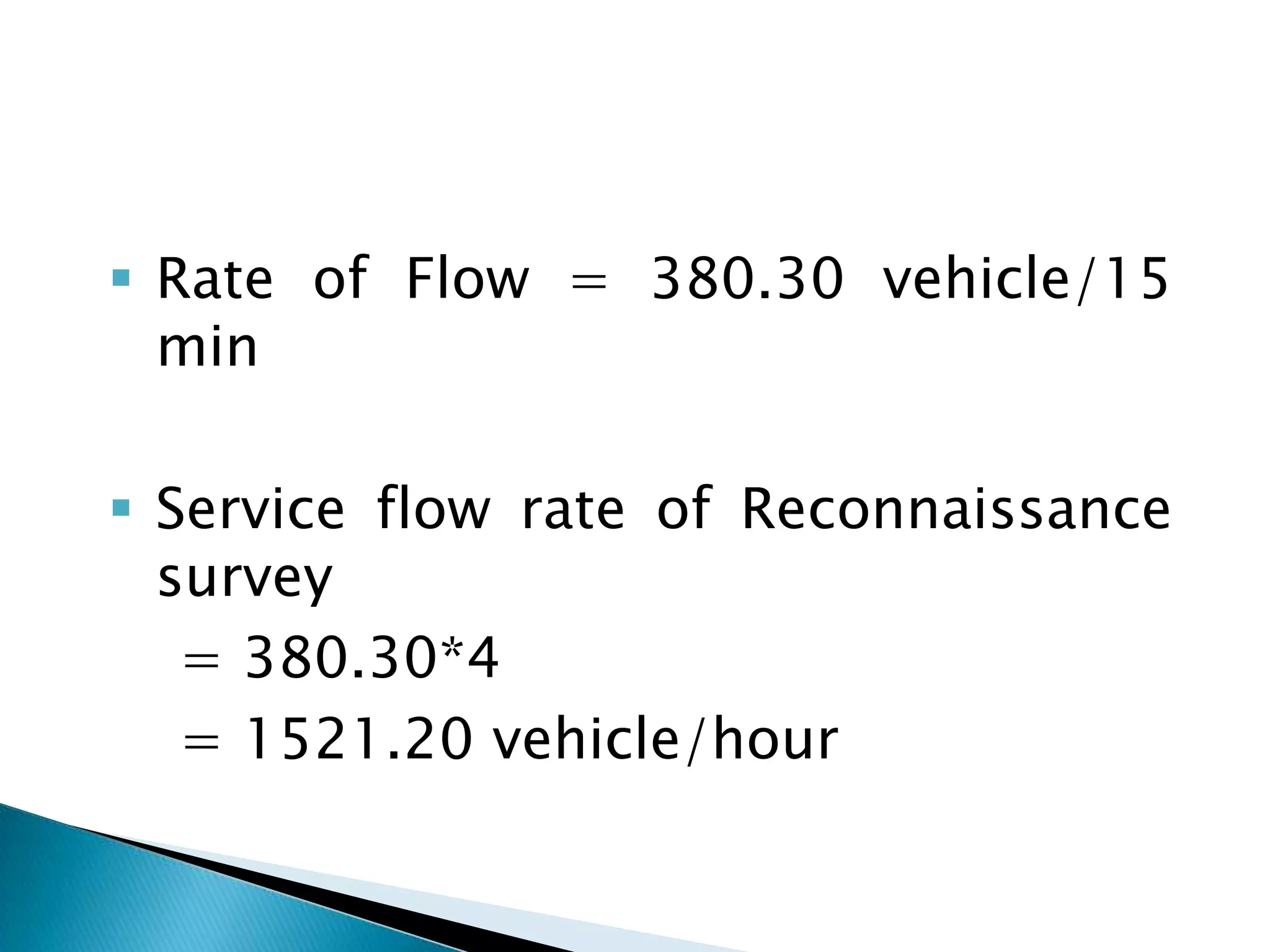  Rate of Flow = 380.30 vehicle/15
min
 Service flow rate of Reconnaissance
survey
= 380.30*4
= 1521.20 vehicle/hour

 