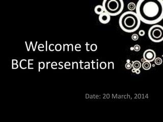Welcome to
BCE presentation
Date: 20 March, 2014
 