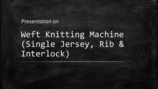 Weft Knitting Machine
(Single Jersey, Rib &
Interlock)
Presentation on
 