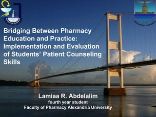 Lamiaa R. Abdelalim
fourth year student
Faculty of Pharmacy Alexandria University
Bridging Between Pharmacy
Education and Practice:
Implementation and Evaluation
of Students’ Patient Counseling
Skills
 