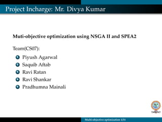 Project Incharge: Mr. Divya Kumar
Muti-objective optimization using NSGA II and SPEA2
Team(CS07):
1 Piyush Agarwal
2 Saquib Aftab
3 Ravi Ratan
4 Ravi Shankar
5 Pradhumna Mainali
Multi-objective optimization 1/31
 