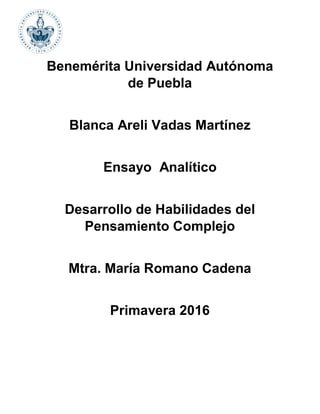 Benemérita Universidad Autónoma
de Puebla
Blanca Areli Vadas Martínez
Ensayo Analítico
Desarrollo de Habilidades del
Pensamiento Complejo
Mtra. María Romano Cadena
Primavera 2016
 