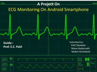 A Project On
ECG Monitoring On Android Smartphone
Guide:-
Prof. E.C. Patil
Submitted by:-
Patil Sweekar
Mane Kedarnath
Yeldari Rushikesh
 