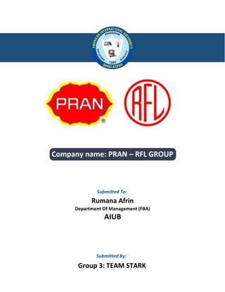 Company name: PRAN – RFL GROUP
Submitted To:
Rumana Afrin
Department Of Management (FBA)
AIUB
Submitted By:
Group 3: TEAM STARK
 