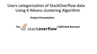 Users categorization of StackOverflow data
Using K-Means clustering Algorithm
Project Presentation
Team Membar – Afzal Ahmad and Abhishek Barnwal
 