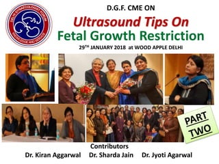 D.G.F. CME ON
Ultrasound Tips On
Fetal Growth Restriction
29TH JANUARY 2018 at WOOD APPLE DELHI
Contributors
Dr. Kiran Aggarwal Dr. Sharda Jain Dr. Jyoti Agarwal
 