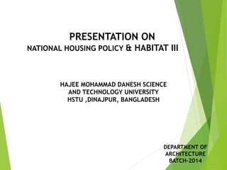 PRESENTATION ON
NATIONAL HOUSING POLICY & HABITAT III
DEPARTMENT OF
ARCHITECTURE
BATCH-2014
HAJEE MOHAMMAD DANESH SCIENCE
AND TECHNOLOGY UNIVERSITY
HSTU ,DINAJPUR, BANGLADESH
 