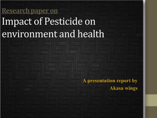 Researchpaperon
Impact of Pesticide on
environment and health
A presentation report by
Akasa wings
 