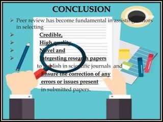 
 Peer review has become fundamental in assisting editors
in selecting
 Credible,
 High quality,
 Novel and
 Interesting research papers
to publish in scientific journals and
Ensure the correction of any
errors or issues present
in submitted papers.
CONCLUSION
 