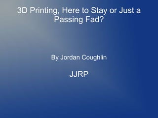 3D Printing, Here to Stay or Just a
Passing Fad?
By Jordan Coughlin
JJRP
 