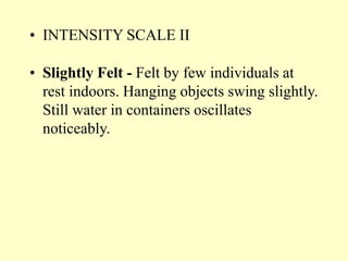 • INTENSITY SCALE II
• Slightly Felt - Felt by few individuals at
rest indoors. Hanging objects swing slightly.
Still water in containers oscillates
noticeably.
 