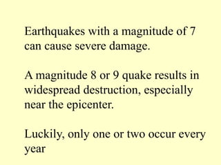 Earthquakes with a magnitude of 7
can cause severe damage.
A magnitude 8 or 9 quake results in
widespread destruction, especially
near the epicenter.
Luckily, only one or two occur every
year
 