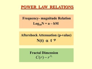 POWER LAW RELATIONS
Frequency- magnitude Relation
Log10N = a – bM
Aftershock Attenuation (p-value)
N(t)  t -p
Fractal Dimension
2
~
)
( D
r
r
C
 