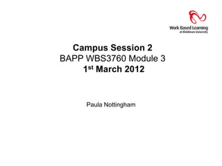 Campus Session 2
BAPP WBS3760 Module 3
    1st March 2012


     Paula Nottingham
 