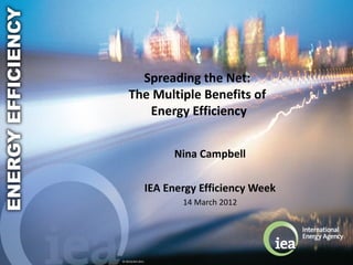Spreading the Net:
    The Multiple Benefits of
       Energy Efficiency


                       Nina Campbell

                  IEA Energy Efficiency Week
                         14 March 2012




© OECD/IEA 2011
 