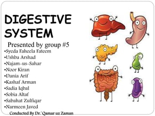 DIGESTIVE
SYSTEM
Presented by group #5
•Syeda Faheela Fateem
•Ushba Arshad
•Najam-us-Sahar
•Noor Kiran
•Dania Arif
•Kashaf Arman
•Sadia Iqbal
•Sobia Altaf
•Sabahat Zulfiqar
•Narmeen Javed
Conducted By Dr.`Qamar uz Zaman
 