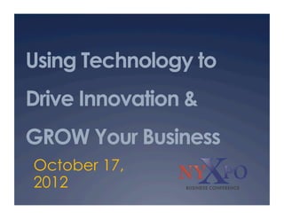 Using Technology to
Drive Innovation &
GROW Your Business
October 17,
2012
 