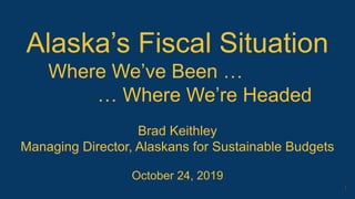 Alaska’s Fiscal Situation
Where We’ve Been …
… Where We’re Headed
Brad Keithley
Managing Director, Alaskans for Sustainable Budgets
October 24, 2019
1
 