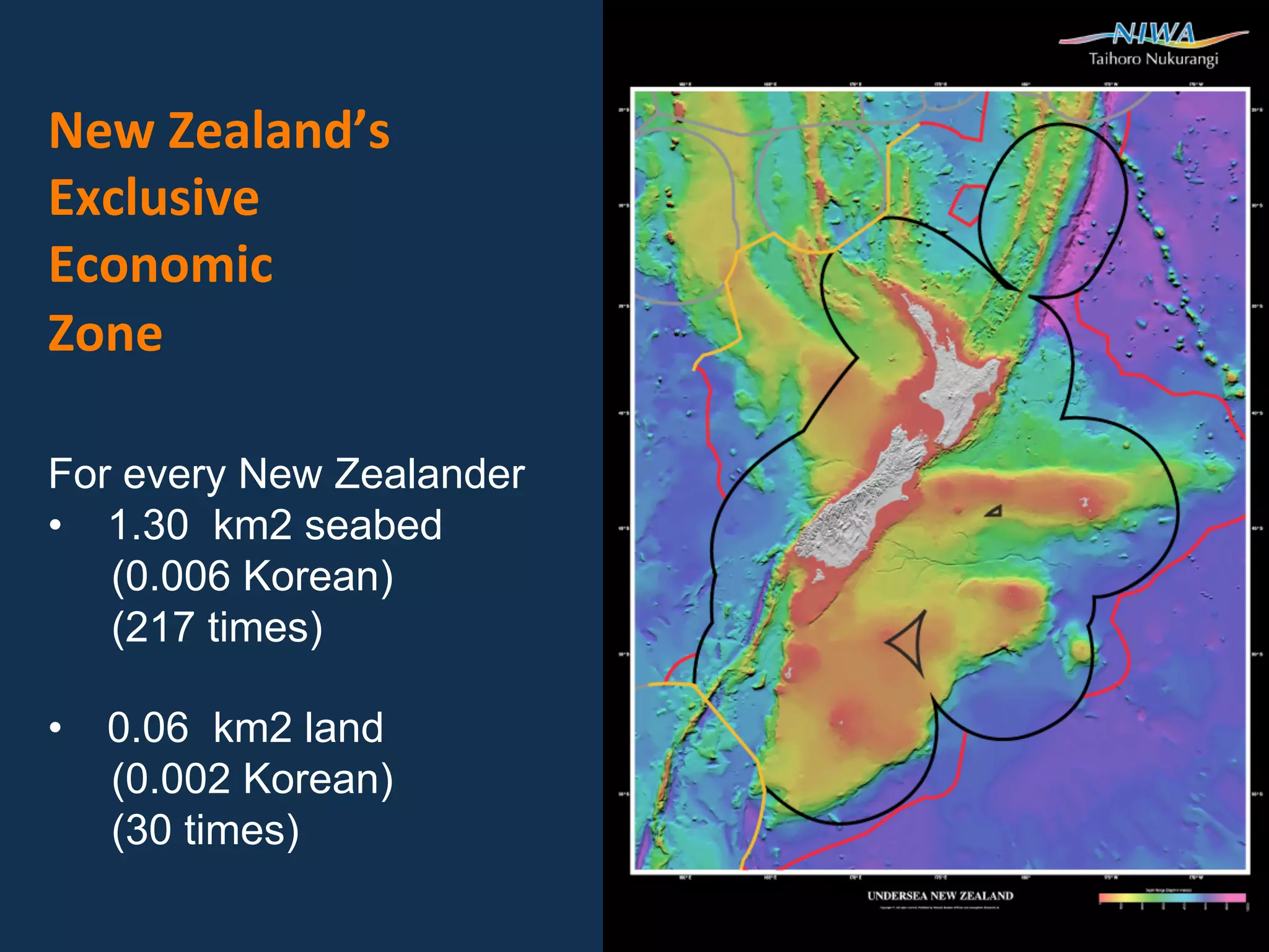 New Zealand’s 
Exclusive 
Economic 
Zone  
 
 
For every New Zealander
•  1.30 km2 seabed
   (0.006 Korean)
   (217 times)

•  0.06 km2 land
   (0.002 Korean)
   (30 times)
 