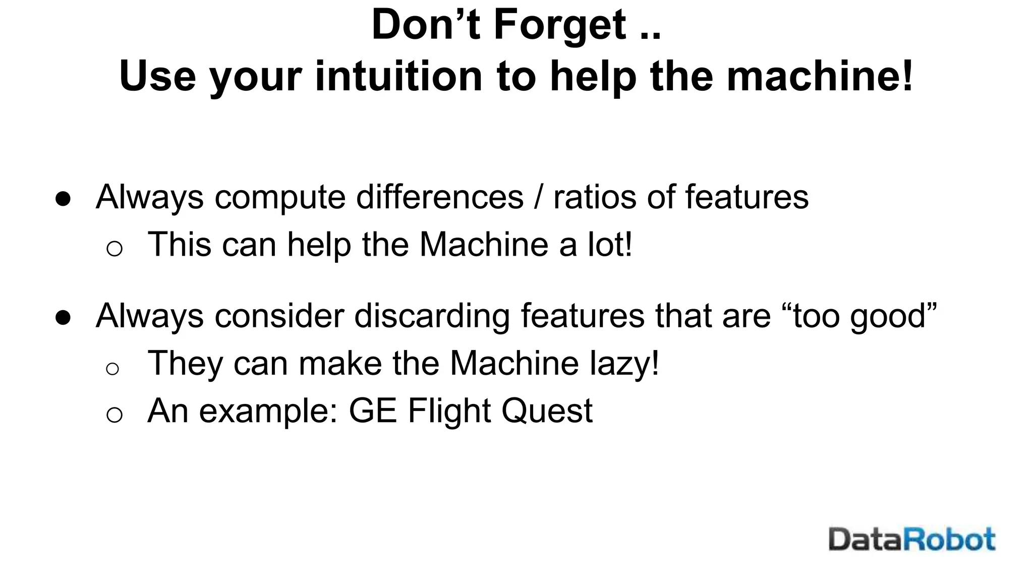 Don’t Forget ..
Use your intuition to help the machine!
● Always compute differences / ratios of features
o This can help the Machine a lot!
● Always consider discarding features that are “too good”
o They can make the Machine lazy!
o An example: GE Flight Quest
 