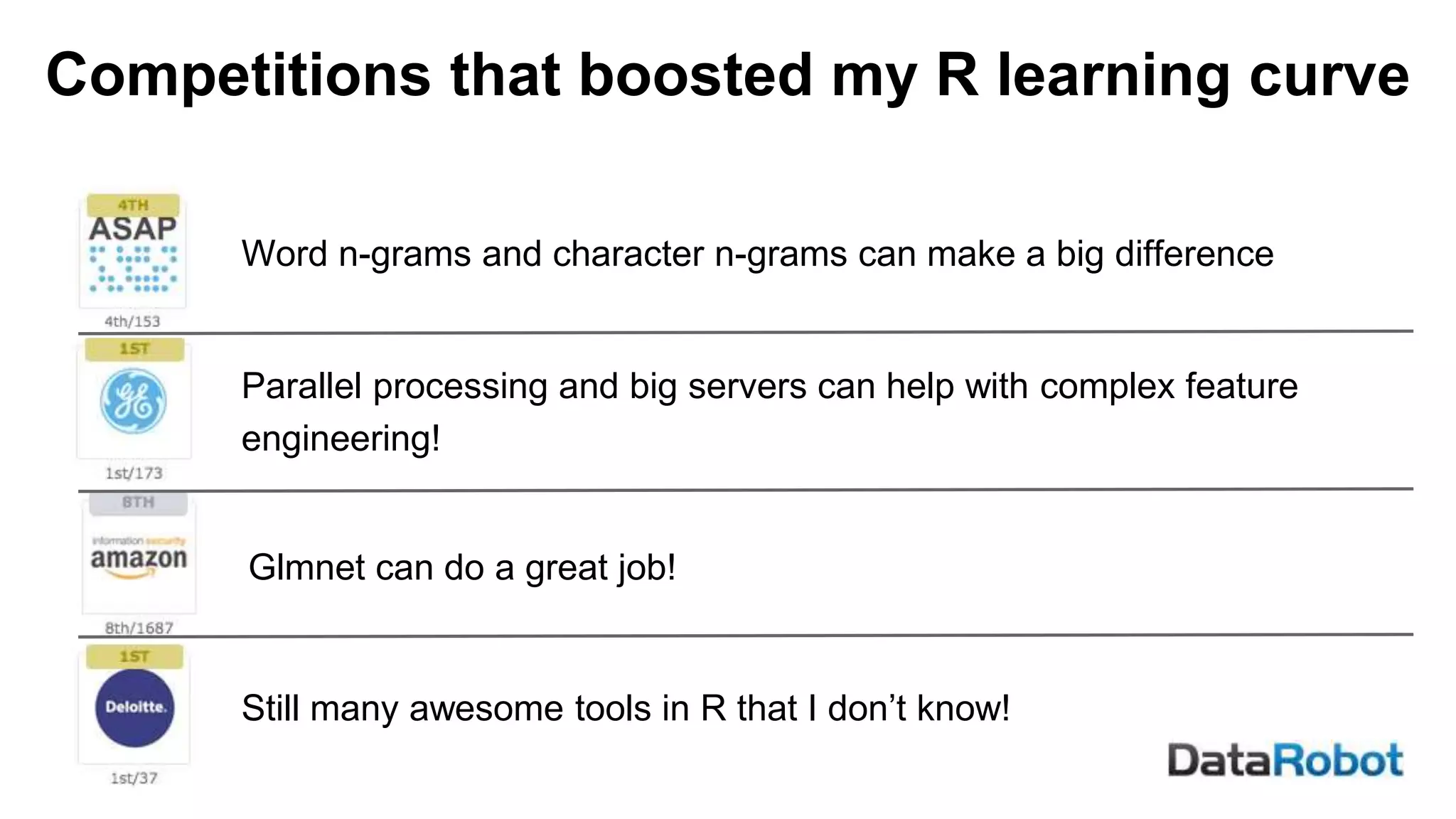 Word n-grams and character n-grams can make a big difference
Parallel processing and big servers can help with complex feature
engineering!
Still many awesome tools in R that I don’t know!
Glmnet can do a great job!
Competitions that boosted my R learning curve
 