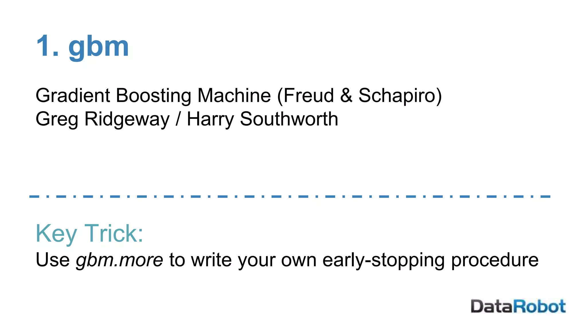 1. gbm
Gradient Boosting Machine (Freud & Schapiro)
Greg Ridgeway / Harry Southworth
Key Trick:
Use gbm.more to write your own early-stopping procedure
 