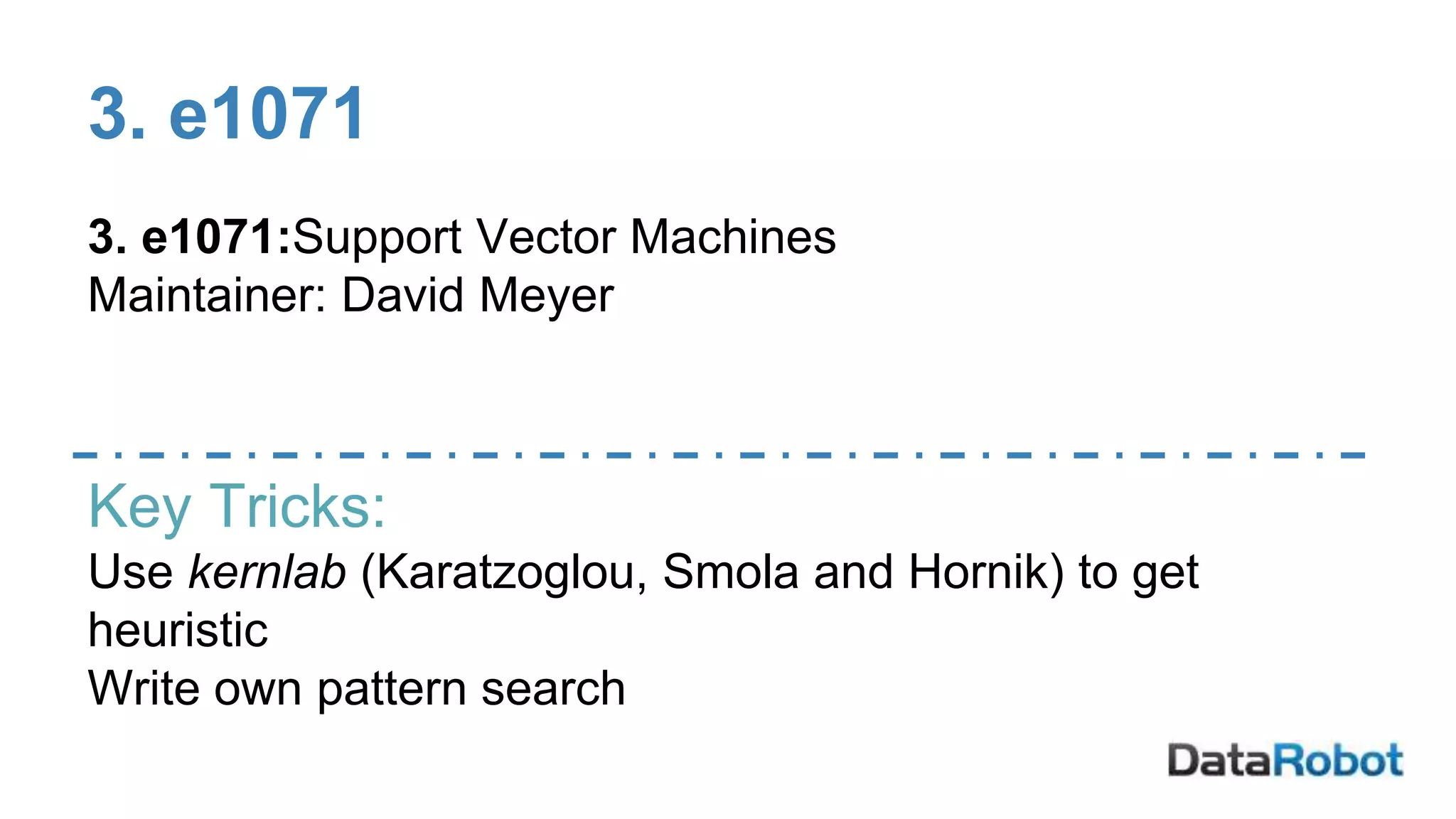 3. e1071
3. e1071:Support Vector Machines
Maintainer: David Meyer
Key Tricks:
Use kernlab (Karatzoglou, Smola and Hornik) to get
heuristic
Write own pattern search
 