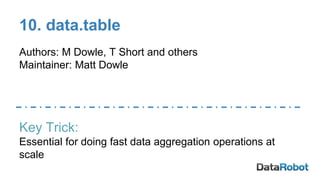 10. data.table
Authors: M Dowle, T Short and others
Maintainer: Matt Dowle
Key Trick:
Essential for doing fast data aggregation operations at
scale
 