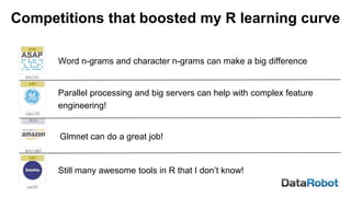 Word n-grams and character n-grams can make a big difference
Parallel processing and big servers can help with complex feature
engineering!
Still many awesome tools in R that I don’t know!
Glmnet can do a great job!
Competitions that boosted my R learning curve
 