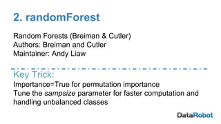 2. randomForest
Random Forests (Breiman & Cutler)
Authors: Breiman and Cutler
Maintainer: Andy Liaw
Key Trick:
Importance=True for permutation importance
Tune the sampsize parameter for faster computation and
handling unbalanced classes
 