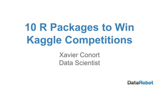 10 R Packages to Win
Kaggle Competitions
Xavier Conort
Data Scientist
 